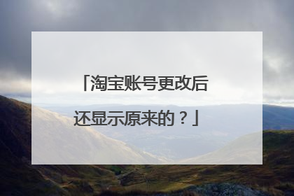 淘宝账号更改后还显示原来的?