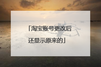 淘宝账号更改后还显示原来的