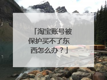 淘宝账号被保护买不了东西怎么办?