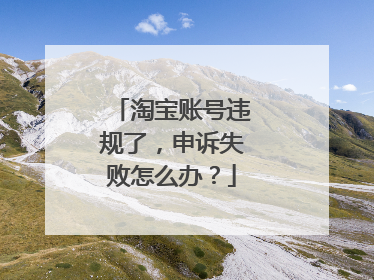 淘宝账号违规了,申诉失败怎么办?