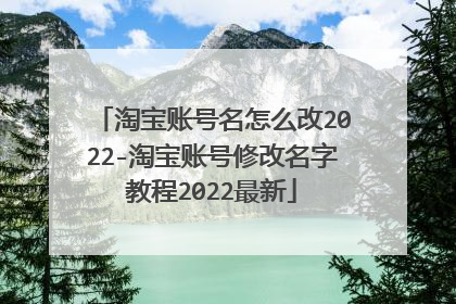 淘宝账号名怎么改2022-淘宝账号修改名字教程2022最新