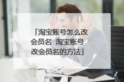 淘宝账号怎么改会员名 淘宝账号改会员名的方法