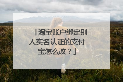 淘宝账户绑定别人实名认证的支付宝怎么改？