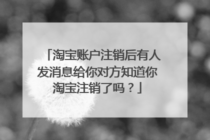 淘宝账户注销后有人发消息给你对方知道你淘宝注销了吗？