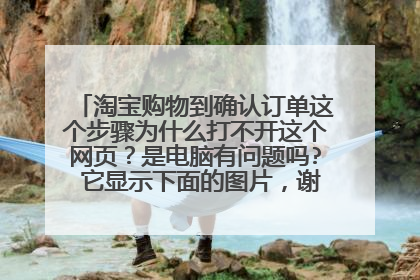 淘宝购物到确认订单这个步骤为什么打不开这个网页?是电脑有问题吗? 它显示下面的图片,谢谢朋友给解释下