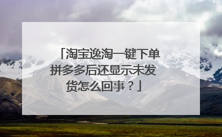 淘宝逸淘一键下单拼多多后还显示未发货怎么回事?