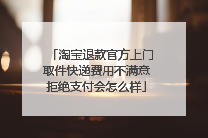 淘宝退款官方上门取件快递费用不满意拒绝支付会怎么样