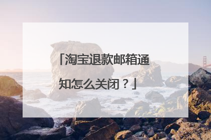 淘宝退款邮箱通知怎么关闭?