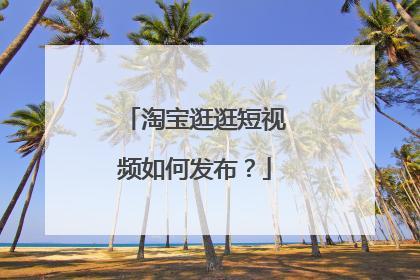 淘宝逛逛短视频如何发布?