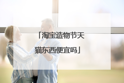 淘宝造物节天猫东西便宜吗