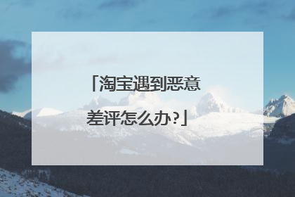 淘宝遇到恶意差评怎么办?