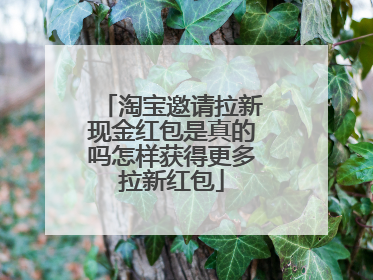 淘宝邀请拉新现金红包是真的吗怎样获得更多拉新红包