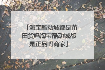 淘宝酷动城都是莆田货吗淘宝酷动城都是正品吗商家