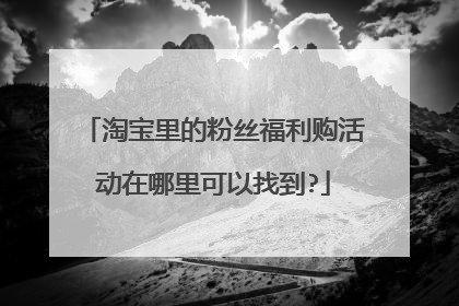 淘宝里的粉丝福利购活动在哪里可以找到?