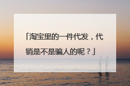 淘宝里的一件代发，代销是不是骗人的呢？