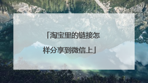 淘宝里的链接怎样分享到微信上
