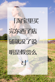 淘宝里买完东西了店铺就没了说明是假货么?
