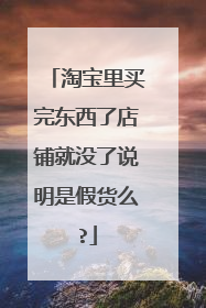 淘宝里买完东西了店铺就没了说明是假货么?