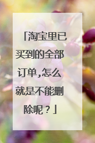 淘宝里已买到的全部订单,怎么就是不能删除呢？