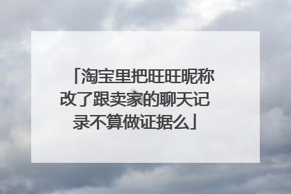 淘宝里把旺旺昵称改了跟卖家的聊天记录不算做证据么