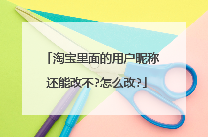 淘宝里面的用户昵称还能改不?怎么改?