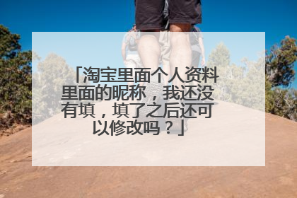 淘宝里面个人资料里面的昵称，我还没有填，填了之后还可以修改吗？