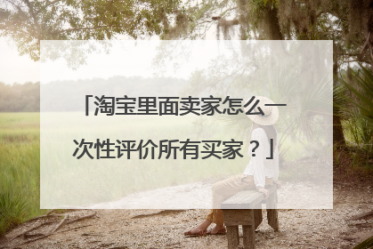 淘宝里面卖家怎么一次性评价所有买家？