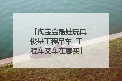 淘宝金酷娃玩具俊基工程吊车 工程车叉车在哪买