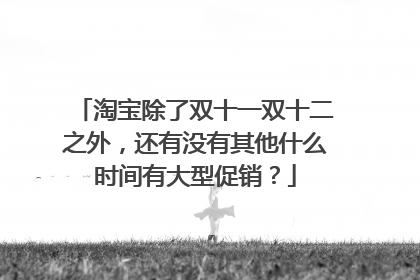 淘宝除了双十一双十二之外,还有没有其他什么时间有大型促销?