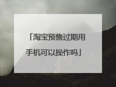 淘宝预售过期用手机可以操作吗