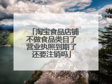 淘宝食品店铺不做食品类目了营业执照到期了还要注销吗