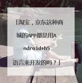 淘宝，京东这种商城的APP都是用Android+h5语言来开发的吗？