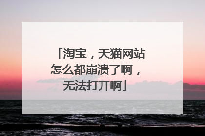 淘宝,天猫网站怎么都崩溃了啊,无法打开啊