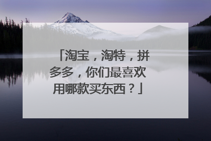 淘宝,淘特,拼多多,你们最喜欢用哪款买东西?