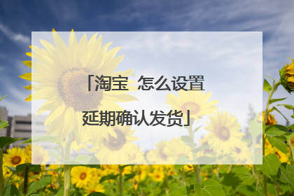 淘宝 怎么设置延期确认发货
