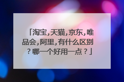 淘宝,天猫,京东,唯品会,阿里,有什么区别?哪一个好用一点?