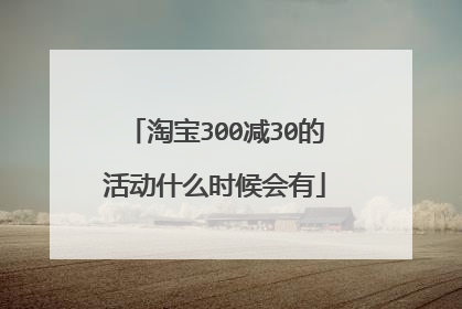 淘宝300减30的活动什么时候会有