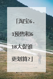 淘宝6.1预售和618大促谁更划算?