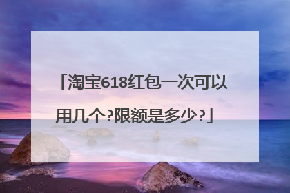 淘宝618红包一次可以用几个?限额是多少?