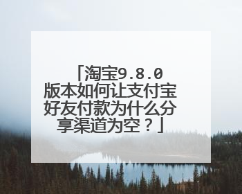 淘宝9.8.0版本如何让支付宝好友付款为什么分享渠道为空?