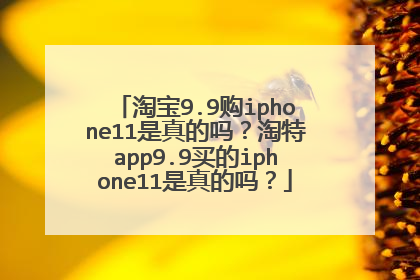 淘宝9.9购iphone11是真的吗?淘特app9.9买的iphone11是真的吗?