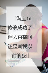淘宝id修改成功了但去直播间还是叫我以前的id