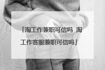 淘工作兼职可信吗 淘工作客服兼职可信吗