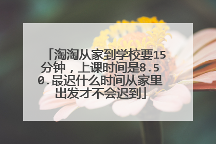 淘淘从家到学校要15分钟,上课时间是8.50.最迟什么时间从家里出发才不会迟到