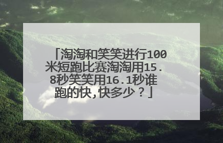 淘淘和笑笑进行100米短跑比赛淘淘用15.8秒笑笑用16.1秒谁跑的快,快多少?