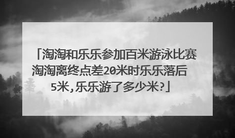 淘淘和乐乐参加百米游泳比赛淘淘离终点差20米时乐乐落后5米,乐乐游了多少米?