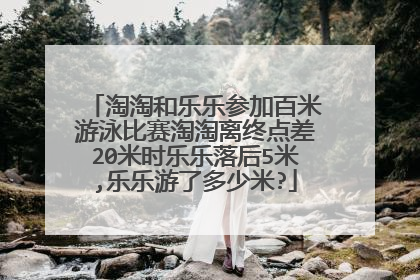 淘淘和乐乐参加百米游泳比赛淘淘离终点差20米时乐乐落后5米,乐乐游了多少米?