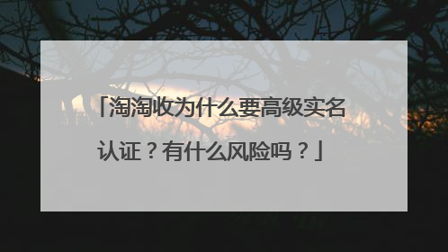 淘淘收为什么要高级实名认证？有什么风险吗？