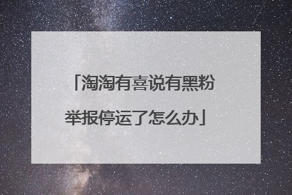 淘淘有喜说有黑粉举报停运了怎么办