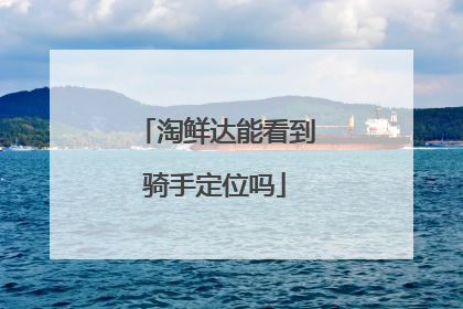淘鲜达能看到骑手定位吗
